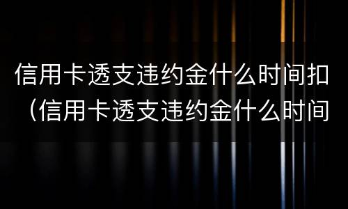 信用卡透支违约金什么时间扣（信用卡透支违约金什么时间扣款）