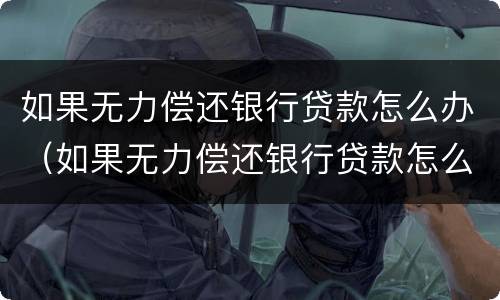 如果无力偿还银行贷款怎么办（如果无力偿还银行贷款怎么办呢）