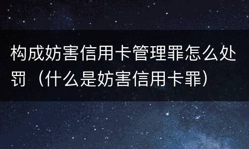 构成妨害信用卡管理罪怎么处罚（什么是妨害信用卡罪）