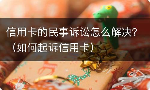 信用卡的民事诉讼怎么解决？（如何起诉信用卡）