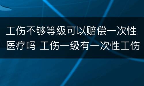 工伤不够等级可以赔偿一次性医疗吗 工伤一级有一次性工伤医疗补助吗