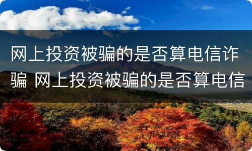 网上投资被骗的是否算电信诈骗 网上投资被骗的是否算电信诈骗罪