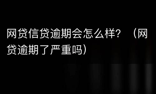 网贷信贷逾期会怎么样？（网贷逾期了严重吗）