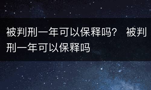 被判刑一年可以保释吗？ 被判刑一年可以保释吗