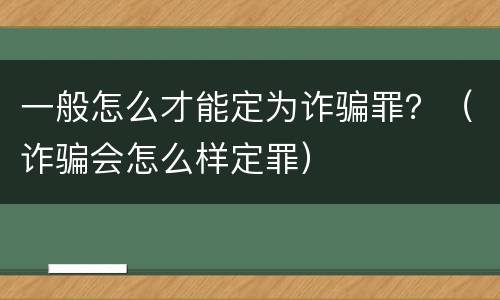 一般怎么才能定为诈骗罪？（诈骗会怎么样定罪）