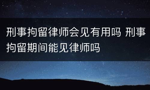 刑事拘留律师会见有用吗 刑事拘留期间能见律师吗