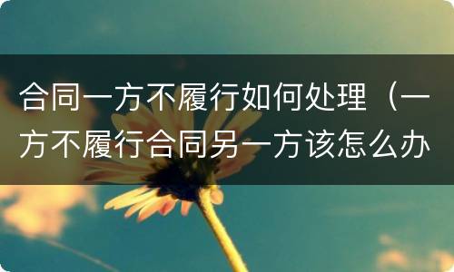 合同一方不履行如何处理（一方不履行合同另一方该怎么办）