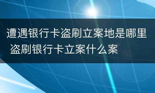 遭遇银行卡盗刷立案地是哪里 盗刷银行卡立案什么案