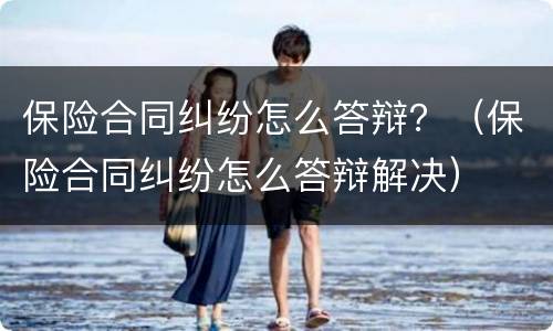 保险合同纠纷怎么答辩？（保险合同纠纷怎么答辩解决）