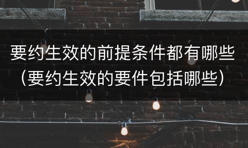 要约生效的前提条件都有哪些（要约生效的要件包括哪些）