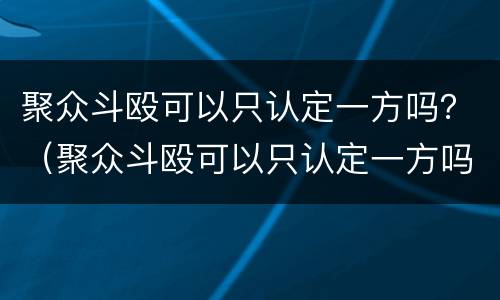 聚众斗殴可以只认定一方吗？（聚众斗殴可以只认定一方吗判几年）