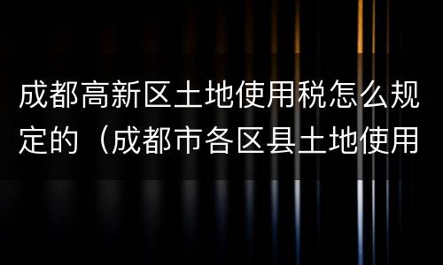 成都高新区土地使用税怎么规定的（成都市各区县土地使用税标准）