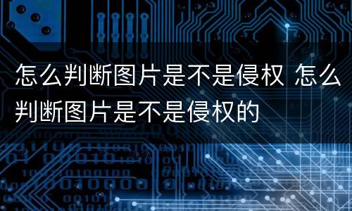 怎么判断图片是不是侵权 怎么判断图片是不是侵权的