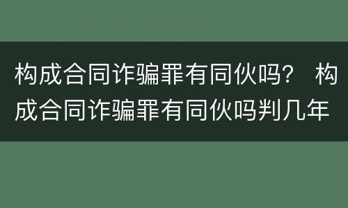 构成合同诈骗罪有同伙吗？ 构成合同诈骗罪有同伙吗判几年