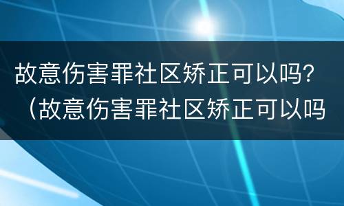故意伤害罪社区矫正可以吗？（故意伤害罪社区矫正可以吗判多久）