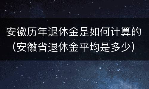 安徽历年退休金是如何计算的（安徽省退休金平均是多少）