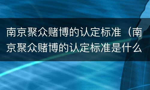 南京聚众赌博的认定标准（南京聚众赌博的认定标准是什么）