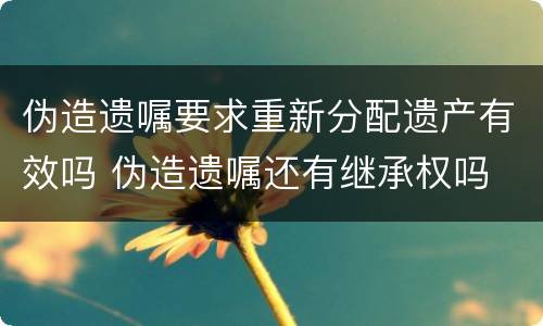 伪造遗嘱要求重新分配遗产有效吗 伪造遗嘱还有继承权吗