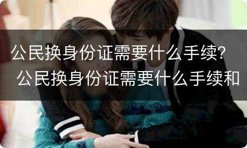 公民换身份证需要什么手续？ 公民换身份证需要什么手续和材料