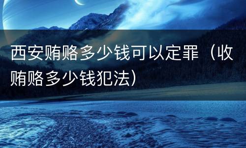 西安贿赂多少钱可以定罪（收贿赂多少钱犯法）