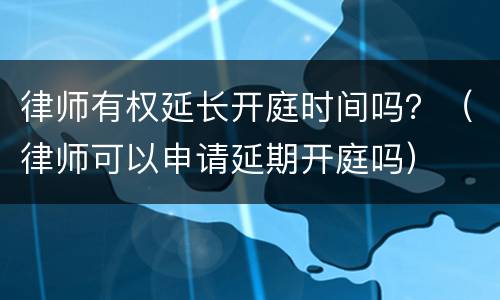 律师有权延长开庭时间吗？（律师可以申请延期开庭吗）