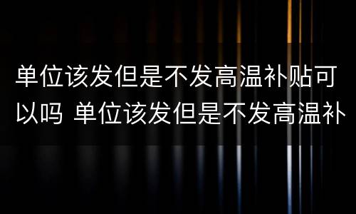 单位该发但是不发高温补贴可以吗 单位该发但是不发高温补贴可以吗怎么办