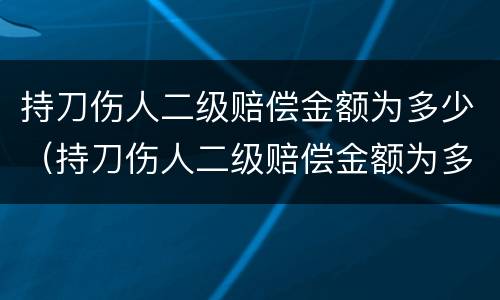持刀伤人二级赔偿金额为多少（持刀伤人二级赔偿金额为多少元）