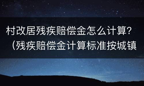 村改居残疾赔偿金怎么计算？（残疾赔偿金计算标准按城镇还是农村）