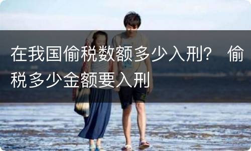 在我国偷税数额多少入刑？ 偷税多少金额要入刑