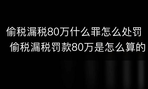 偷税漏税80万什么罪怎么处罚 偷税漏税罚款80万是怎么算的