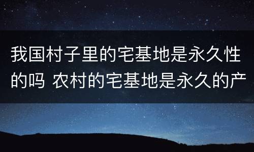 我国村子里的宅基地是永久性的吗 农村的宅基地是永久的产权吗?