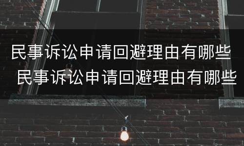 民事诉讼申请回避理由有哪些 民事诉讼申请回避理由有哪些要求