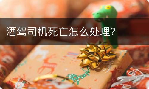 酒驾司机死亡怎么处理？