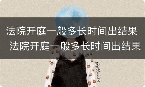 法院开庭一般多长时间出结果 法院开庭一般多长时间出结果啊