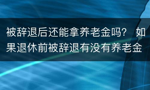 被辞退后还能拿养老金吗？ 如果退休前被辞退有没有养老金