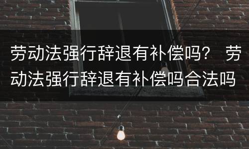 劳动法强行辞退有补偿吗？ 劳动法强行辞退有补偿吗合法吗
