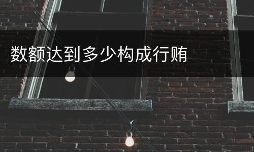 数额达到多少构成行贿