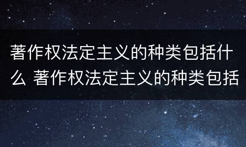 著作权法定主义的种类包括什么 著作权法定主义的种类包括什么