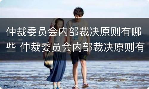 仲裁委员会内部裁决原则有哪些 仲裁委员会内部裁决原则有哪些内容
