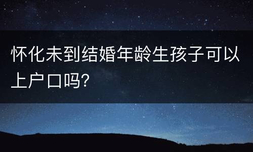 怀化未到结婚年龄生孩子可以上户口吗？