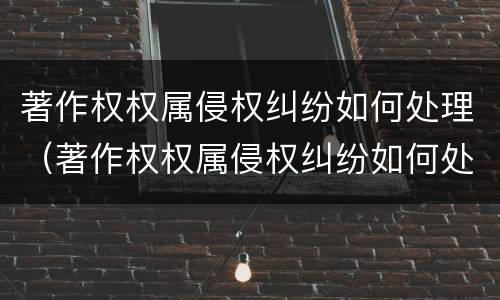 著作权权属侵权纠纷如何处理（著作权权属侵权纠纷如何处理好）
