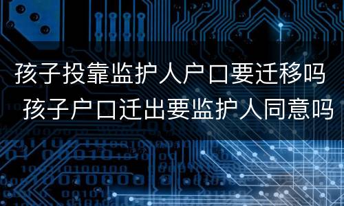 孩子投靠监护人户口要迁移吗 孩子户口迁出要监护人同意吗