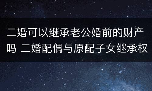 二婚可以继承老公婚前的财产吗 二婚配偶与原配子女继承权