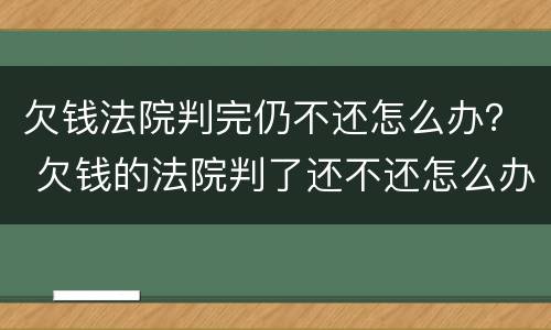欠钱法院判完仍不还怎么办？ 欠钱的法院判了还不还怎么办