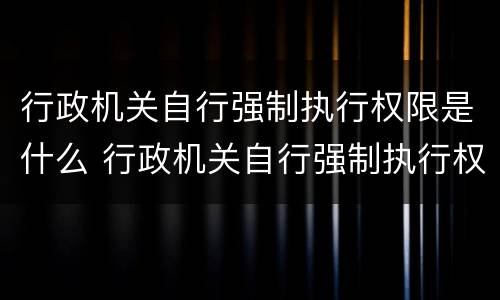 行政机关自行强制执行权限是什么 行政机关自行强制执行权限是什么意思