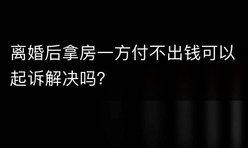 离婚后拿房一方付不出钱可以起诉解决吗？