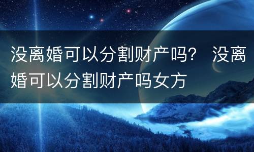 没离婚可以分割财产吗？ 没离婚可以分割财产吗女方