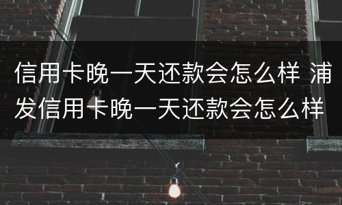 信用卡晚一天还款会怎么样 浦发信用卡晚一天还款会怎么样