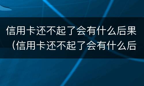 信用卡还不起了会有什么后果（信用卡还不起了会有什么后果吗）