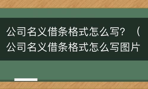 公司名义借条格式怎么写？（公司名义借条格式怎么写图片）